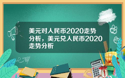 美元对人民币2020走势分析，美元兑人民币2020走势分析