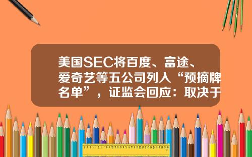 美国SEC将百度、富途、爱奇艺等五公司列入“预摘牌名单”，证监会回应：取决于中美审计监管合作的进展与结果_1