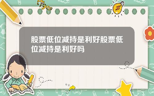 股票低位减持是利好股票低位减持是利好吗