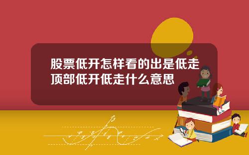 股票低开怎样看的出是低走顶部低开低走什么意思