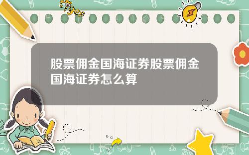 股票佣金国海证券股票佣金国海证券怎么算