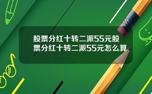股票分红十转二派55元股票分红十转二派55元怎么算