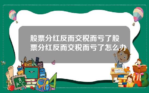 股票分红反而交税而亏了股票分红反而交税而亏了怎么办