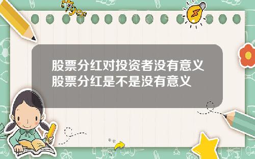 股票分红对投资者没有意义股票分红是不是没有意义