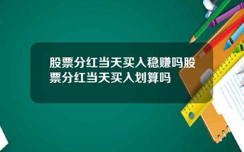 股票分红当天买入稳赚吗股票分红当天买入划算吗