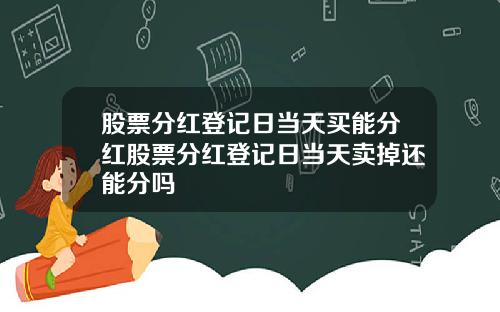 股票分红登记日当天买能分红股票分红登记日当天卖掉还能分吗