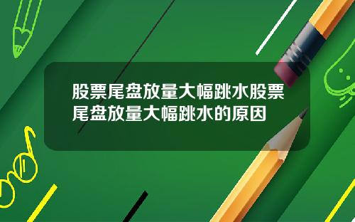 股票尾盘放量大幅跳水股票尾盘放量大幅跳水的原因