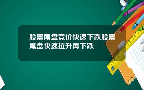 股票尾盘竞价快速下跌股票尾盘快速拉升再下跌