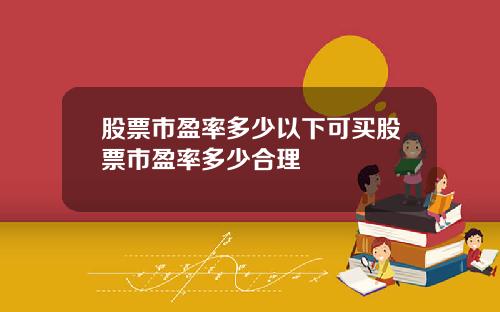 股票市盈率多少以下可买股票市盈率多少合理
