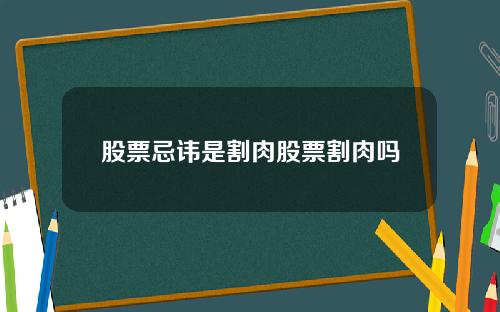 股票忌讳是割肉股票割肉吗