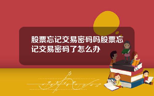 股票忘记交易密码吗股票忘记交易密码了怎么办