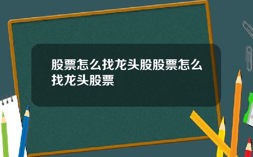 股票怎么找龙头股股票怎么找龙头股票
