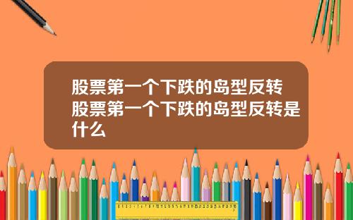 股票第一个下跌的岛型反转股票第一个下跌的岛型反转是什么
