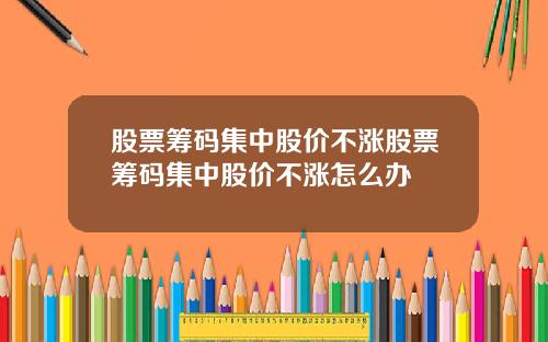 股票筹码集中股价不涨股票筹码集中股价不涨怎么办