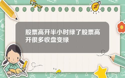 股票高开半小时绿了股票高开很多收盘变绿