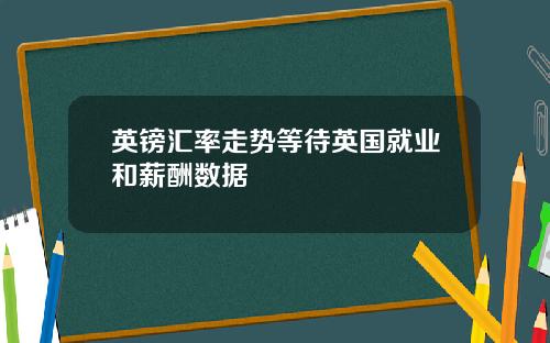 英镑汇率走势等待英国就业和薪酬数据