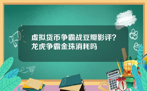 虚拟货币争霸战豆瓣影评？龙虎争霸金珠消耗吗
