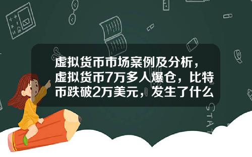 虚拟货币市场案例及分析，虚拟货币7万多人爆仓，比特币跌破2万美元，发生了什么？