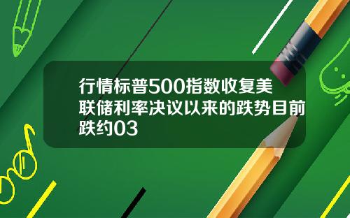 行情标普500指数收复美联储利率决议以来的跌势目前跌约03