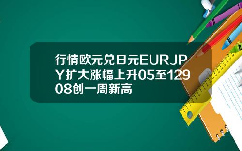 行情欧元兑日元EURJPY扩大涨幅上升05至12908创一周新高