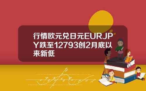 行情欧元兑日元EURJPY跌至12793创2月底以来新低
