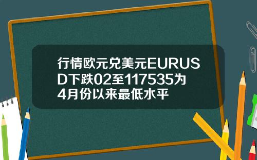 行情欧元兑美元EURUSD下跌02至117535为4月份以来最低水平