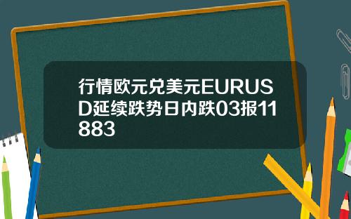 行情欧元兑美元EURUSD延续跌势日内跌03报11883