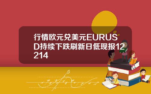 行情欧元兑美元EURUSD持续下跌刷新日低现报12214