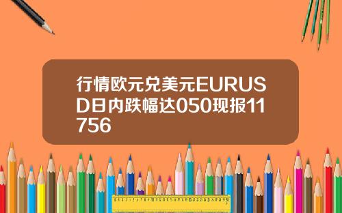 行情欧元兑美元EURUSD日内跌幅达050现报11756