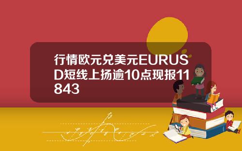行情欧元兑美元EURUSD短线上扬逾10点现报11843