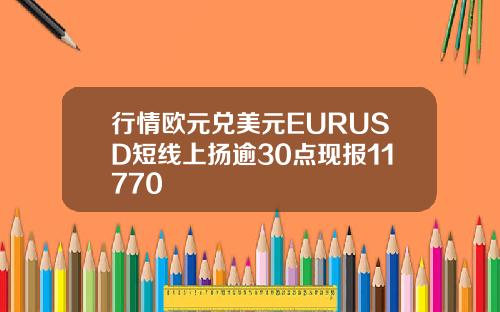 行情欧元兑美元EURUSD短线上扬逾30点现报11770