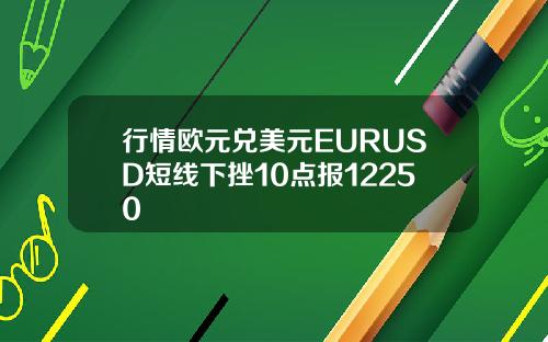 行情欧元兑美元EURUSD短线下挫10点报12250
