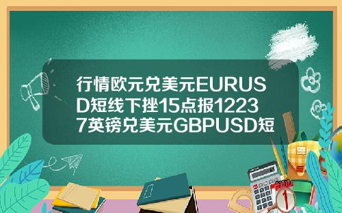 行情欧元兑美元EURUSD短线下挫15点报12237英镑兑美元GBPUSD短线下挫18点报14136