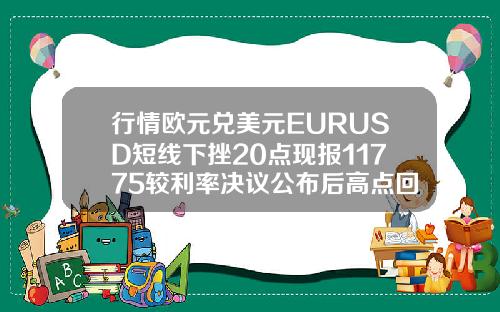 行情欧元兑美元EURUSD短线下挫20点现报11775较利率决议公布后高点回落约40点