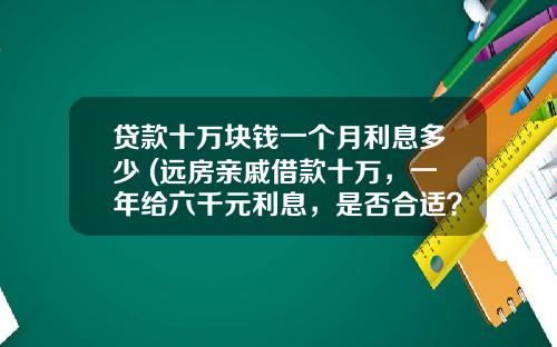 贷款十万块钱一个月利息多少 (远房亲戚借款十万，一年给六千元利息，是否合适？能否值得借？)
