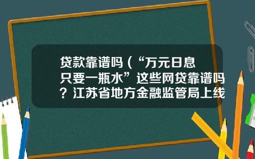 贷款靠谱吗 (“万元日息只要一瓶水”这些网贷靠谱吗？江苏省地方金融监管局上线回应)_1