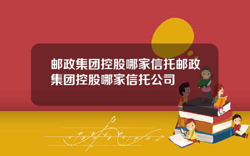 邮政集团控股哪家信托邮政集团控股哪家信托公司