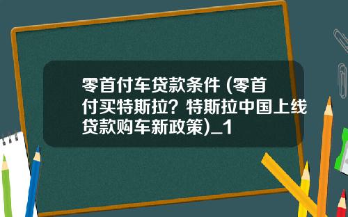零首付车贷款条件 (零首付买特斯拉？特斯拉中国上线贷款购车新政策)_1