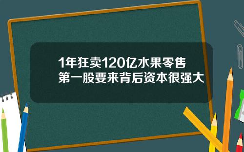 1年狂卖120亿水果零售第一股要来背后资本很强大
