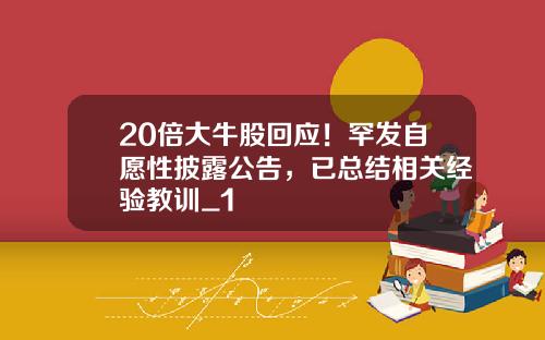 20倍大牛股回应！罕发自愿性披露公告，已总结相关经验教训_1