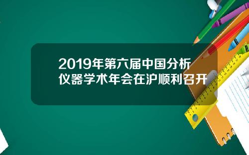 2019年第六届中国分析仪器学术年会在沪顺利召开