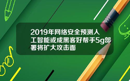 2019年网络安全预测人工智能或成黑客好帮手5g部署将扩大攻击面