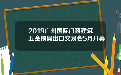 2019广州国际门窗建筑五金锁具出口交易会5月开幕
