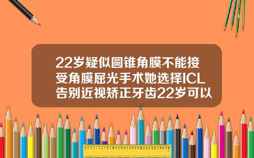 22岁疑似圆锥角膜不能接受角膜屈光手术她选择ICL告别近视矫正牙齿22岁可以吗