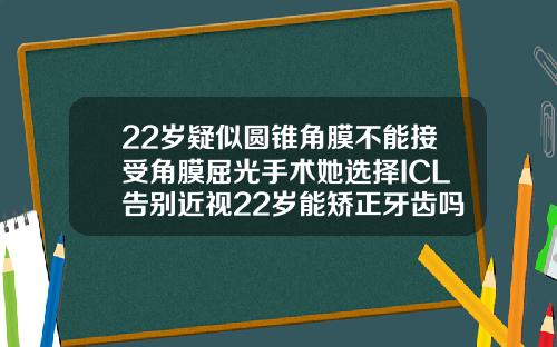 22岁疑似圆锥角膜不能接受角膜屈光手术她选择ICL告别近视22岁能矫正牙齿吗