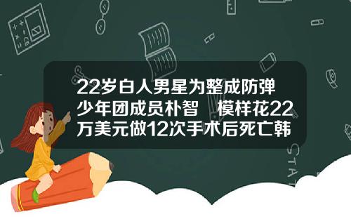 22岁白人男星为整成防弹少年团成员朴智旻模样花22万美元做12次手术后死亡韩国隆鼻要多少费用