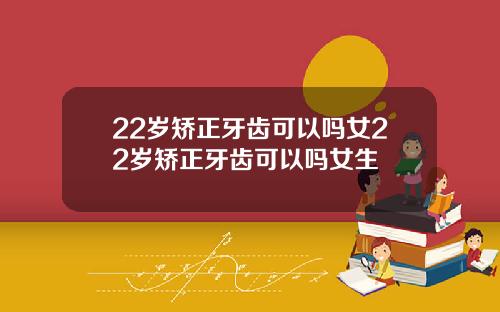 22岁矫正牙齿可以吗女22岁矫正牙齿可以吗女生