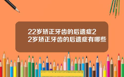 22岁矫正牙齿的后遗症22岁矫正牙齿的后遗症有哪些