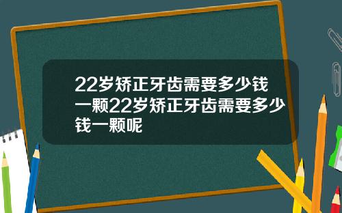 22岁矫正牙齿需要多少钱一颗22岁矫正牙齿需要多少钱一颗呢