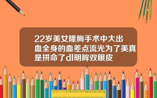 22岁美女隆胸手术中大出血全身的血差点流光为了美真是拼命了dl明眸双眼皮